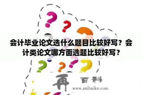 会计毕业论文选什么题目比较好写？会计类论文哪方面选题比较好写？