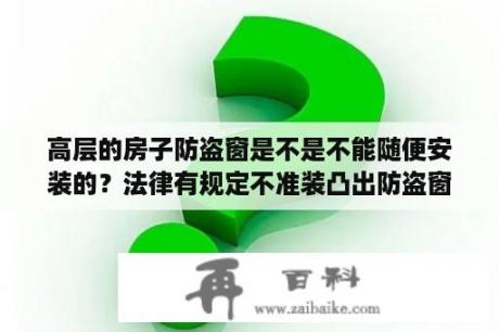 高层的房子防盗窗是不是不能随便安装的？法律有规定不准装凸出防盗窗吗？