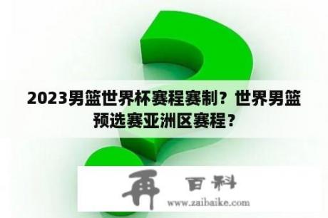 2023男篮世界杯赛程赛制？世界男篮预选赛亚洲区赛程？