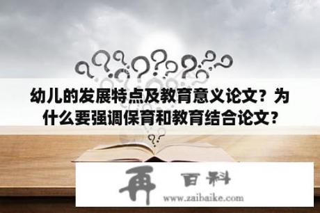 幼儿的发展特点及教育意义论文？为什么要强调保育和教育结合论文？