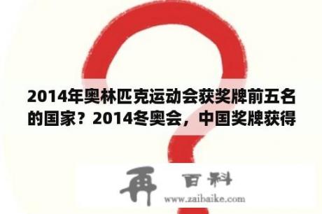 2014年奥林匹克运动会获奖牌前五名的国家？2014冬奥会，中国奖牌获得者名字（3金2银）？