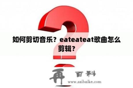 如何剪切音乐？eateateat歌曲怎么剪辑？