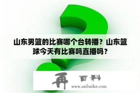 山东男篮的比赛哪个台转播？山东篮球今天有比赛吗直播吗？