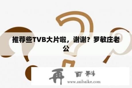 推荐些TVB大片啦，谢谢？罗敏庄老公