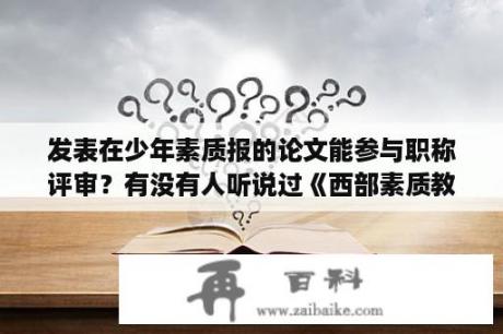 发表在少年素质报的论文能参与职称评审？有没有人听说过《西部素质教育》这本杂志？