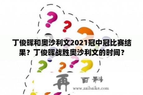 丁俊晖和奥沙利文2021冠中冠比赛结果？丁俊晖战胜奥沙利文的时间？