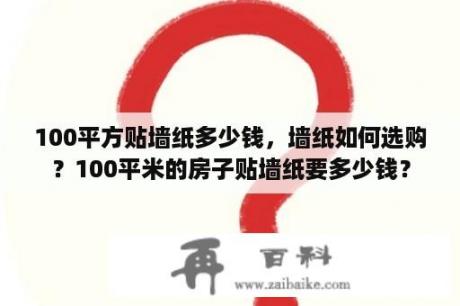 100平方贴墙纸多少钱，墙纸如何选购？100平米的房子贴墙纸要多少钱？