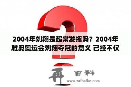 2004年刘翔是超常发挥吗？2004年雅典奥运会刘翔夺冠的意义 已经不仅限于中国了 甚至是代表了整个亚洲？