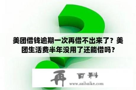 美团借钱逾期一次再借不出来了？美团生活费半年没用了还能借吗？