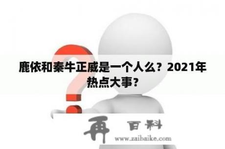 鹿依和秦牛正威是一个人么？2021年热点大事？