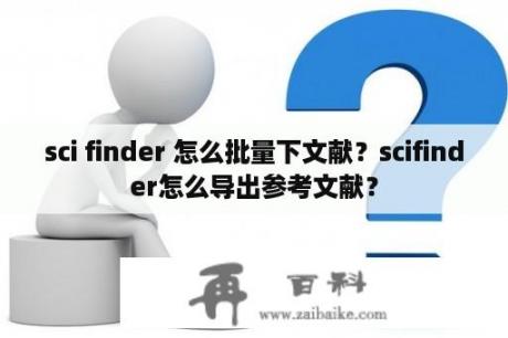 sci finder 怎么批量下文献？scifinder怎么导出参考文献？