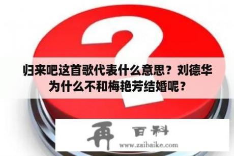 归来吧这首歌代表什么意思？刘德华为什么不和梅艳芳结婚呢？