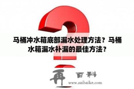 马桶冲水箱底部漏水处理方法？马桶水箱漏水补漏的最佳方法？