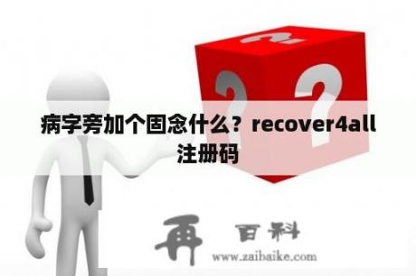 病字旁加个固念什么？recover4all注册码