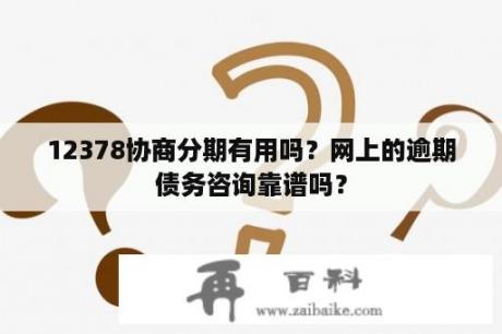 12378协商分期有用吗？网上的逾期债务咨询靠谱吗？