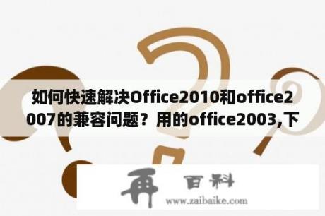 如何快速解决Office2010和office2007的兼容问题？用的office2003,下了2007的兼容包,可打开PPTX格式时提示不是有效的Win32应用程序,怎么办？