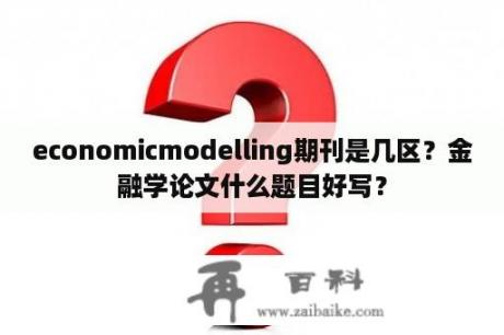 economicmodelling期刊是几区？金融学论文什么题目好写？