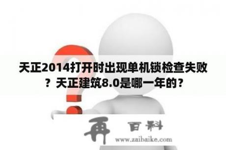 天正2014打开时出现单机锁检查失败？天正建筑8.0是哪一年的？