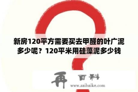 新房120平方需要买去甲醛的叶广泥多少呢？120平米用硅藻泥多少钱