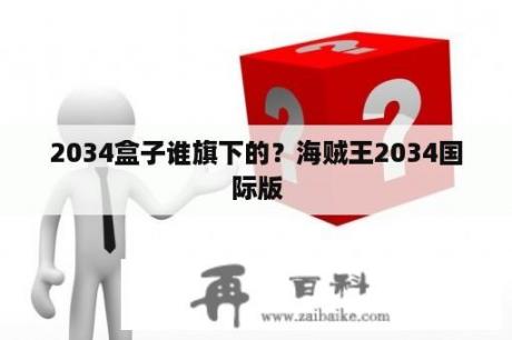 2034盒子谁旗下的？海贼王2034国际版