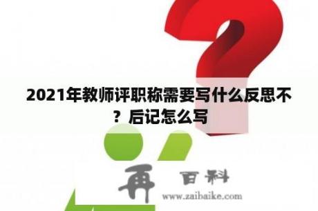 2021年教师评职称需要写什么反思不？后记怎么写