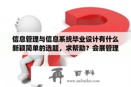 信息管理与信息系统毕业设计有什么新颖简单的选题，求帮助？会展管理信息系统核心知识？