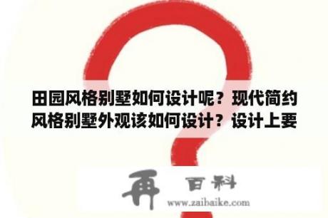 田园风格别墅如何设计呢？现代简约风格别墅外观该如何设计？设计上要注意哪些？