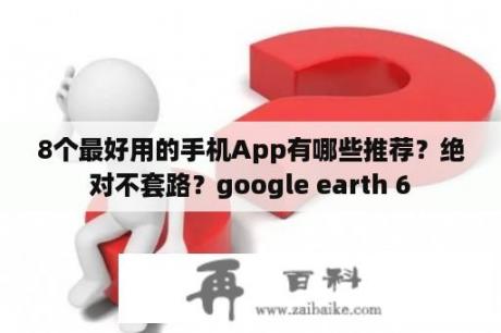 8个最好用的手机App有哪些推荐？绝对不套路？google earth 6