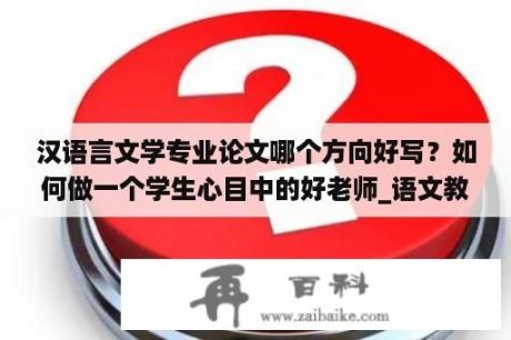 汉语言文学专业论文哪个方向好写？如何做一个学生心目中的好老师_语文教学论文_教师随笔？