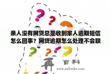 亲人没有网贷总是收到家人逾期短信怎么回事？网贷逾期怎么处理不会联系亲朋好友