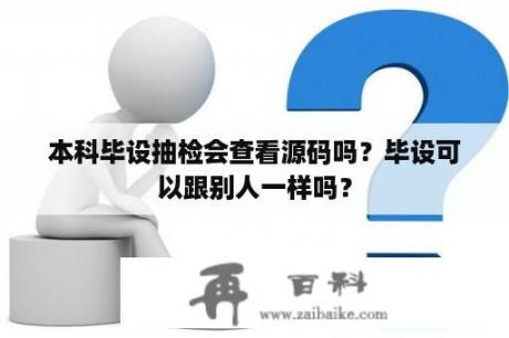 本科毕设抽检会查看源码吗？毕设可以跟别人一样吗？