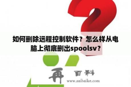 如何删除远程控制软件？怎么样从电脑上彻底删出spoolsv？