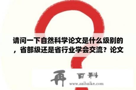 请问一下自然科学论文是什么级别的，省部级还是省行业学会交流？论文有何学术价值，科学意义，社会效益，经济效益或生态效益？