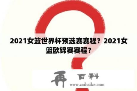 2021女篮世界杯预选赛赛程？2021女篮欧锦赛赛程？