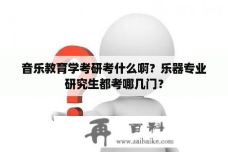 音乐教育学考研考什么啊？乐器专业研究生都考哪几门？