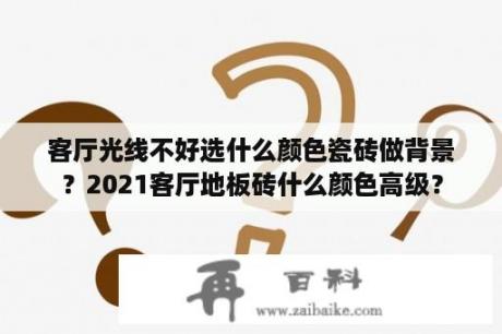 客厅光线不好选什么颜色瓷砖做背景？2021客厅地板砖什么颜色高级？