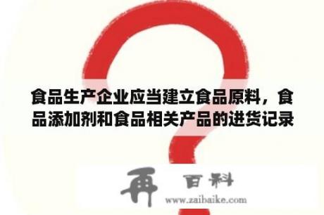 食品生产企业应当建立食品原料，食品添加剂和食品相关产品的进货记录制度，进货记录保持期限不得少于几年？食品添加剂增值税税率？