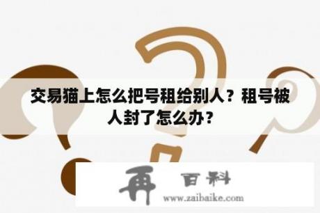 交易猫上怎么把号租给别人？租号被人封了怎么办？