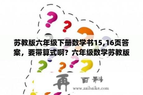 苏教版六年级下册数学书15,16页答案，要带算式啊？六年级数学苏教版和人教版有什么不同？