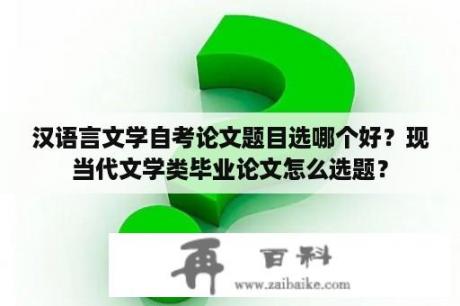 汉语言文学自考论文题目选哪个好？现当代文学类毕业论文怎么选题？