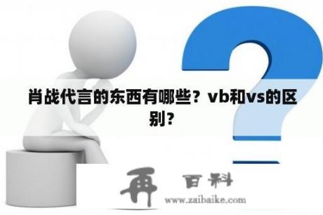 肖战代言的东西有哪些？vb和vs的区别？