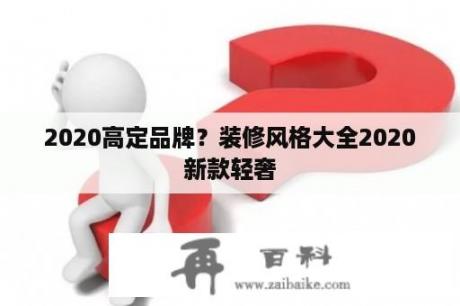 2020高定品牌？装修风格大全2020新款轻奢