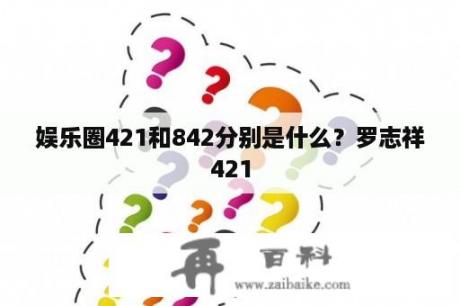 娱乐圈421和842分别是什么？罗志祥421