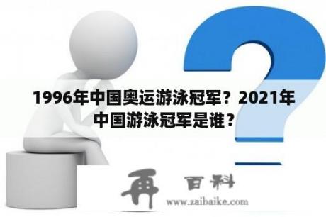 1996年中国奥运游泳冠军？2021年中国游泳冠军是谁？