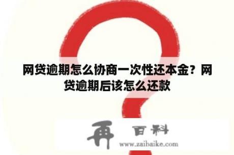 网贷逾期怎么协商一次性还本金？网贷逾期后该怎么还款