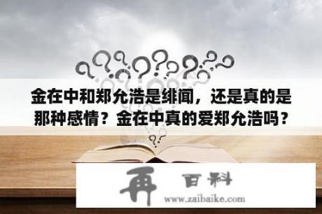 金在中和郑允浩是绯闻，还是真的是那种感情？金在中真的爱郑允浩吗？