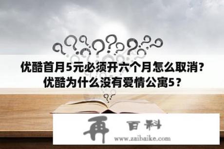 优酷首月5元必须开六个月怎么取消？优酷为什么没有爱情公寓5？