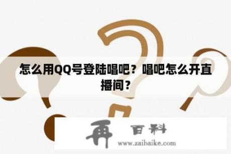 怎么用QQ号登陆唱吧？唱吧怎么开直播间？