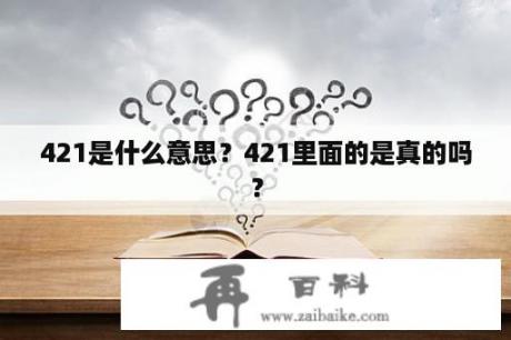 421是什么意思？421里面的是真的吗？