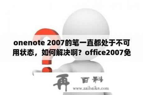 onenote 2007的笔一直都处于不可用状态，如何解决啊？office2007免费版下载破解版